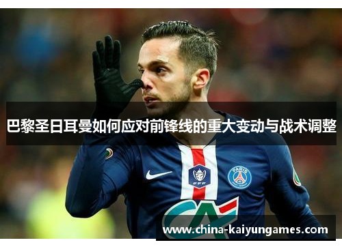 巴黎圣日耳曼如何应对前锋线的重大变动与战术调整