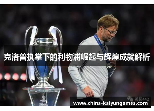 克洛普执掌下的利物浦崛起与辉煌成就解析