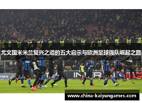 尤文国米米兰复兴之道的五大启示与欧洲足球强队崛起之路