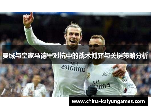 曼城与皇家马德里对抗中的战术博弈与关键策略分析