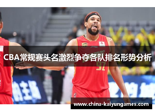 CBA常规赛头名激烈争夺各队排名形势分析