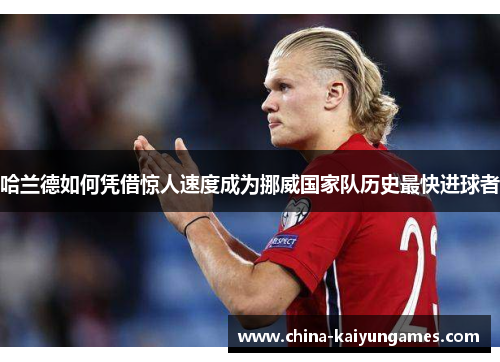 哈兰德如何凭借惊人速度成为挪威国家队历史最快进球者