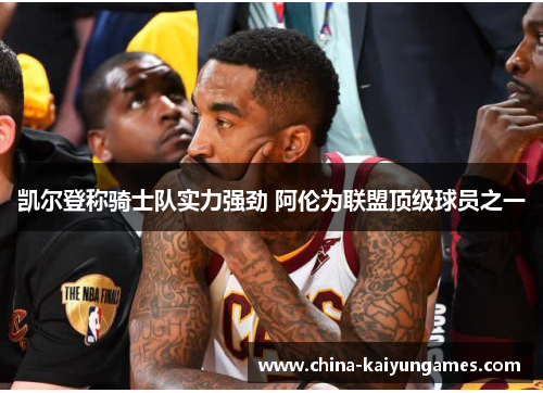 凯尔登称骑士队实力强劲 阿伦为联盟顶级球员之一