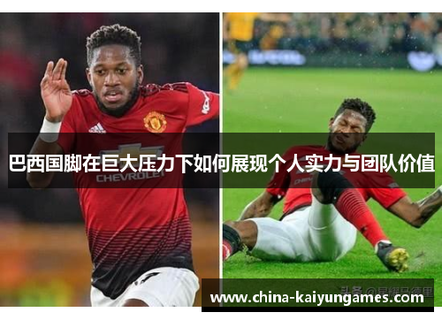 巴西国脚在巨大压力下如何展现个人实力与团队价值