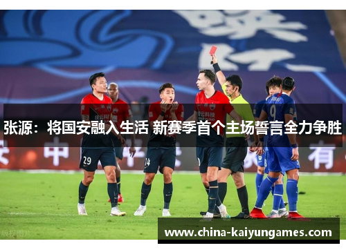 张源：将国安融入生活 新赛季首个主场誓言全力争胜