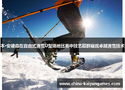 本·安德森在自由式滑雪U型场地比赛中技艺超群展现卓越滑雪技术