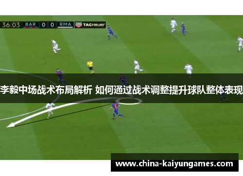 李毅中场战术布局解析 如何通过战术调整提升球队整体表现