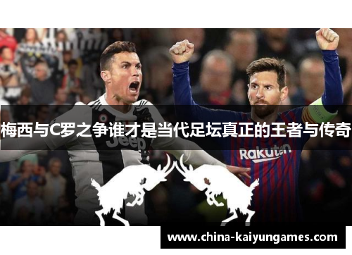梅西与C罗之争谁才是当代足坛真正的王者与传奇