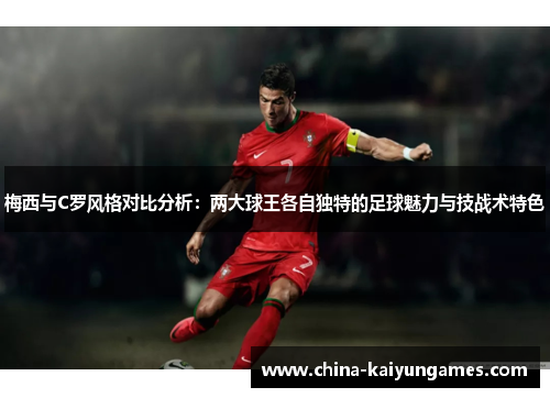 梅西与C罗风格对比分析：两大球王各自独特的足球魅力与技战术特色