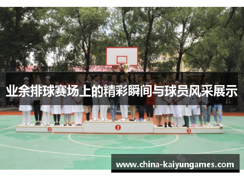 业余排球赛场上的精彩瞬间与球员风采展示