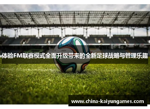 体验FM联赛模式全面升级带来的全新足球战略与管理乐趣