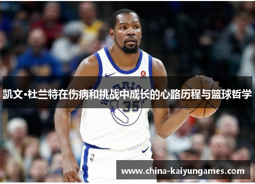 凯文·杜兰特在伤病和挑战中成长的心路历程与篮球哲学