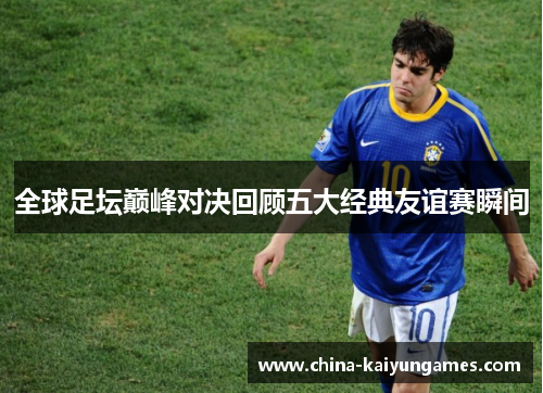 全球足坛巅峰对决回顾五大经典友谊赛瞬间