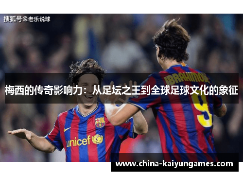 梅西的传奇影响力：从足坛之王到全球足球文化的象征