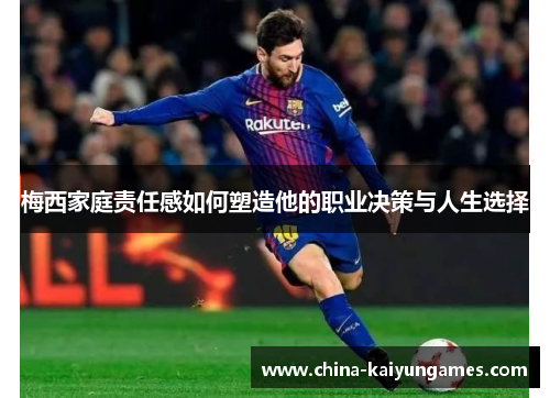 梅西家庭责任感如何塑造他的职业决策与人生选择
