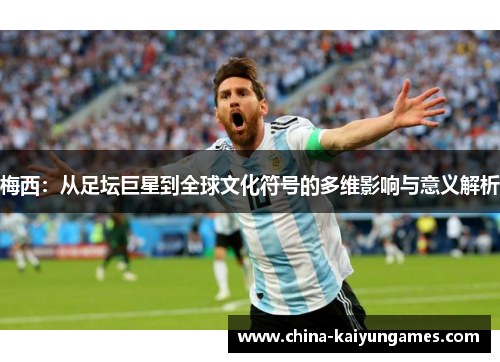 梅西：从足坛巨星到全球文化符号的多维影响与意义解析