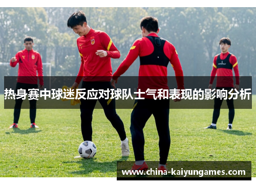 热身赛中球迷反应对球队士气和表现的影响分析