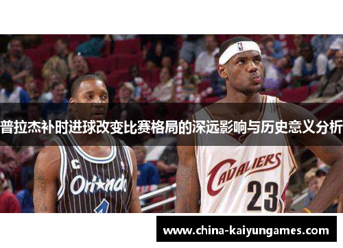 普拉杰补时进球改变比赛格局的深远影响与历史意义分析