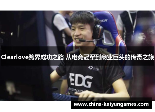 Clearlove跨界成功之路 从电竞冠军到商业巨头的传奇之旅