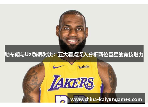 勒布朗与Uzi跨界对决：五大看点深入分析两位巨星的竞技魅力