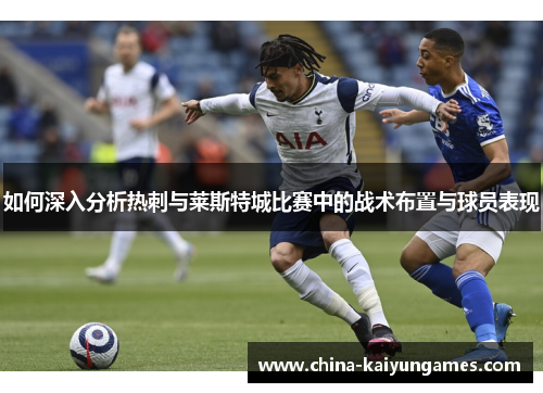 如何深入分析热刺与莱斯特城比赛中的战术布置与球员表现