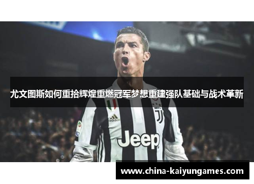 尤文图斯如何重拾辉煌重燃冠军梦想重建强队基础与战术革新