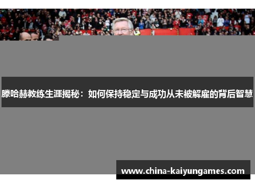 滕哈赫教练生涯揭秘：如何保持稳定与成功从未被解雇的背后智慧