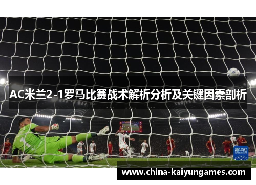 AC米兰2-1罗马比赛战术解析分析及关键因素剖析