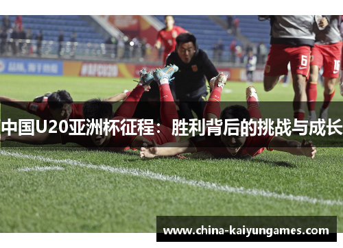 中国U20亚洲杯征程：胜利背后的挑战与成长