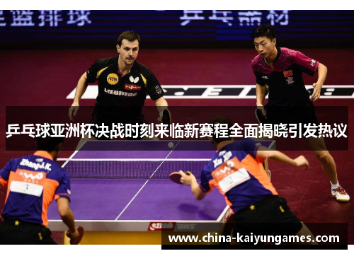 乒乓球亚洲杯决战时刻来临新赛程全面揭晓引发热议