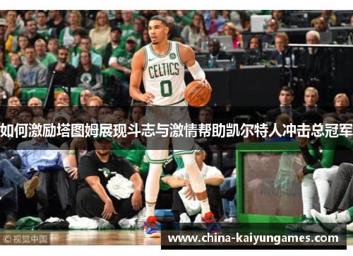 如何激励塔图姆展现斗志与激情帮助凯尔特人冲击总冠军
