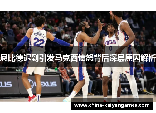 恩比德迟到引发马克西愤怒背后深层原因解析