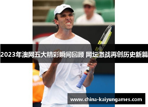 2023年澳网五大精彩瞬间回顾 网坛激战再创历史新篇