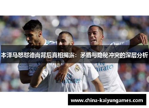 本泽马怒怼德尚背后真相揭露：矛盾与隐秘冲突的深层分析