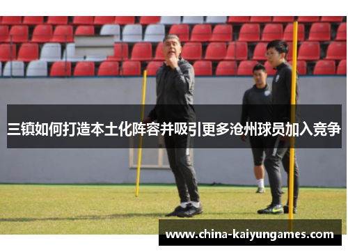 三镇如何打造本土化阵容并吸引更多沧州球员加入竞争