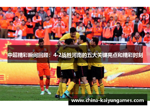 中超精彩瞬间回顾：4-2战胜河南的五大关键亮点和精彩时刻