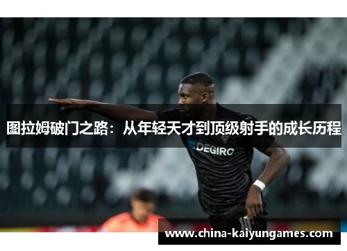 图拉姆破门之路：从年轻天才到顶级射手的成长历程
