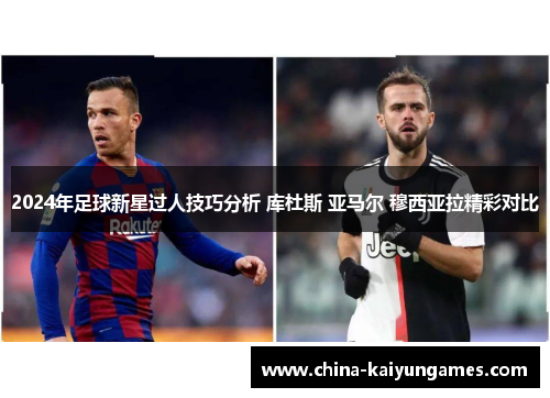 2024年足球新星过人技巧分析 库杜斯 亚马尔 穆西亚拉精彩对比