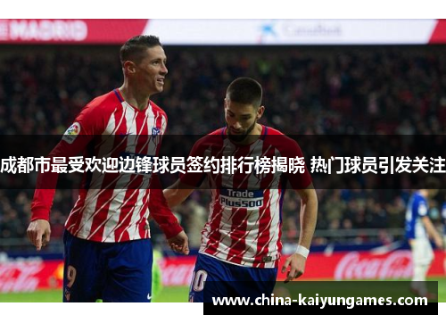 成都市最受欢迎边锋球员签约排行榜揭晓 热门球员引发关注