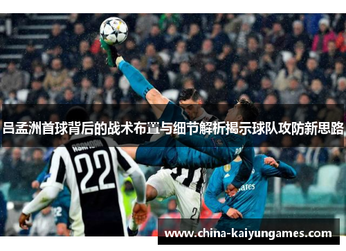 吕孟洲首球背后的战术布置与细节解析揭示球队攻防新思路