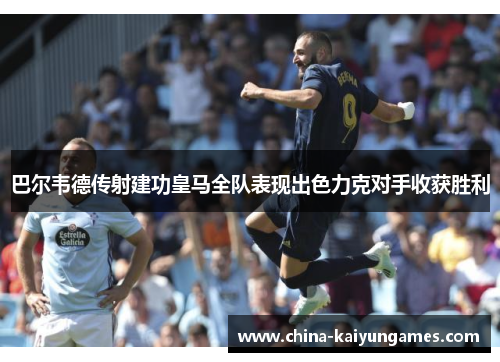 巴尔韦德传射建功皇马全队表现出色力克对手收获胜利