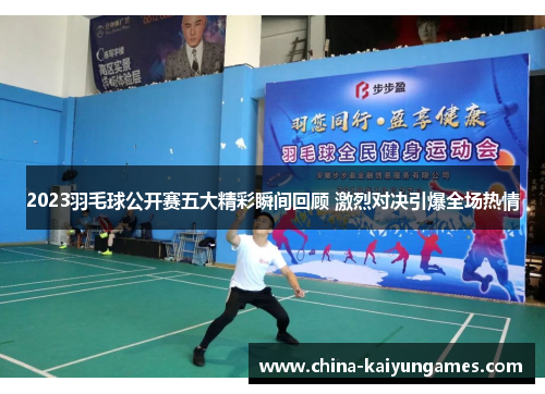 2023羽毛球公开赛五大精彩瞬间回顾 激烈对决引爆全场热情