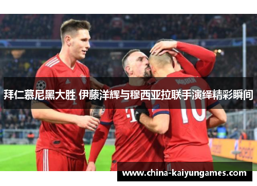 拜仁慕尼黑大胜 伊藤洋辉与穆西亚拉联手演绎精彩瞬间