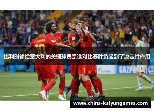 比利时输给意大利的关键球员是谁对比赛胜负起到了决定性作用