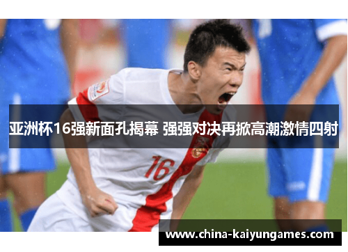 亚洲杯16强新面孔揭幕 强强对决再掀高潮激情四射