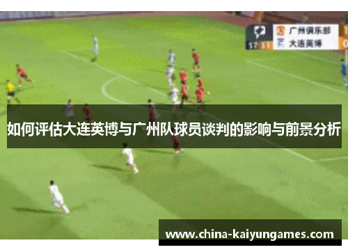 如何评估大连英博与广州队球员谈判的影响与前景分析