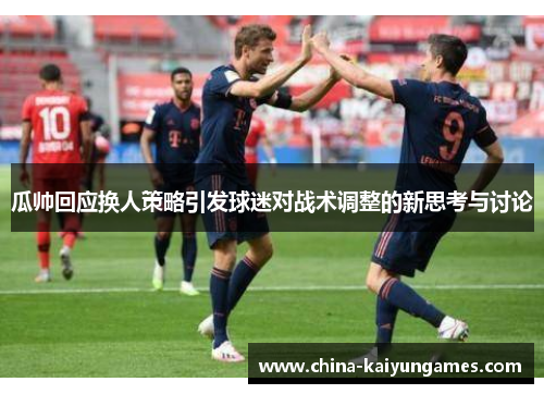 瓜帅回应换人策略引发球迷对战术调整的新思考与讨论
