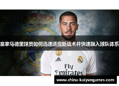 皇家马德里球员如何迅速适应新战术并快速融入球队体系