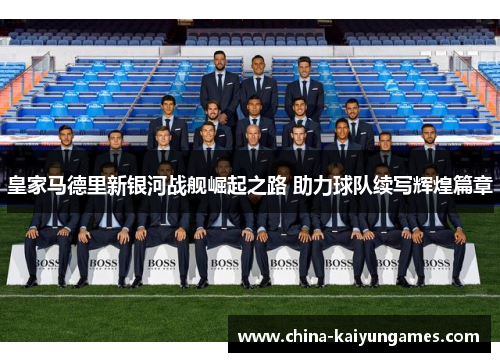 皇家马德里新银河战舰崛起之路 助力球队续写辉煌篇章
