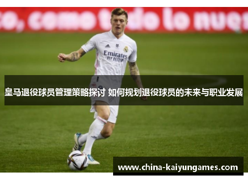 皇马退役球员管理策略探讨 如何规划退役球员的未来与职业发展